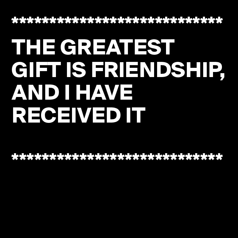 THE GREATEST GIFT IS FRIENDSHIP, AND I HAVE RECEIVED IT *****