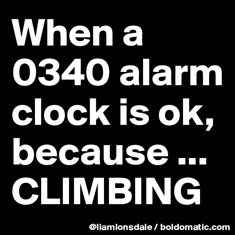 When a 0340 alarm clock is ok, because ...  CLIMBING