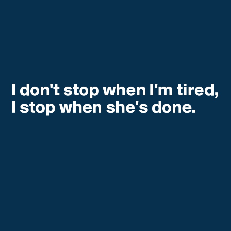 



I don't stop when I'm tired, I stop when she's done.




