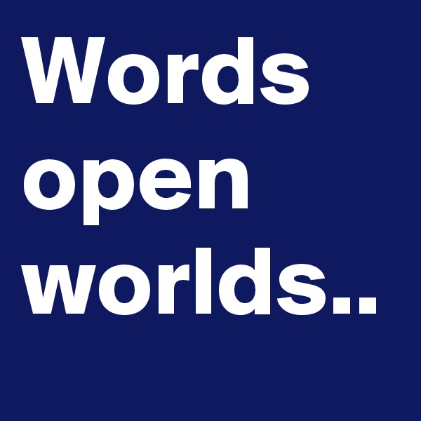 Words open worlds..