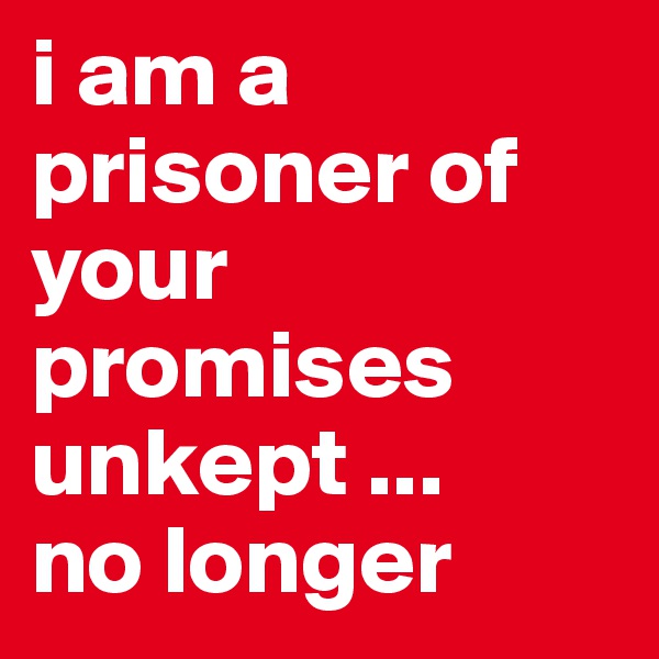 i am a prisoner of your promises unkept ...
no longer