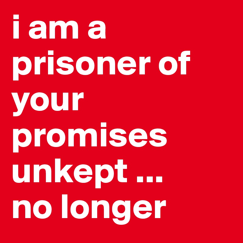 i am a prisoner of your promises unkept ...
no longer
