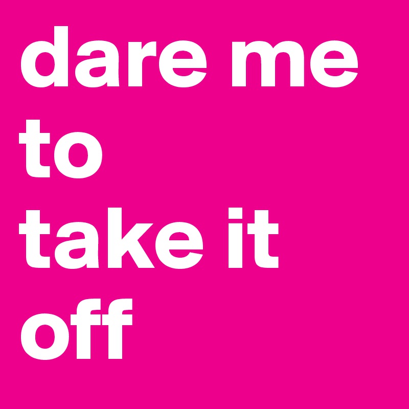 dare-me-to-take-it-off-post-by-makalapua-on-boldomatic