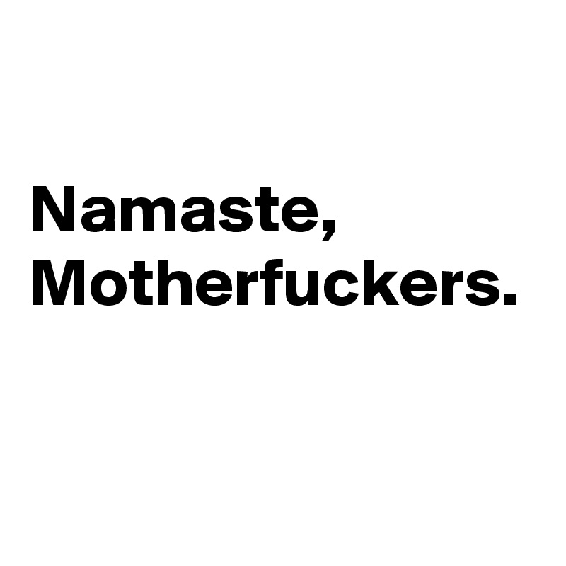 

Namaste, Motherfuckers.