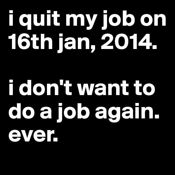 i quit my job on 16th jan, 2014. 

i don't want to do a job again. ever. 
