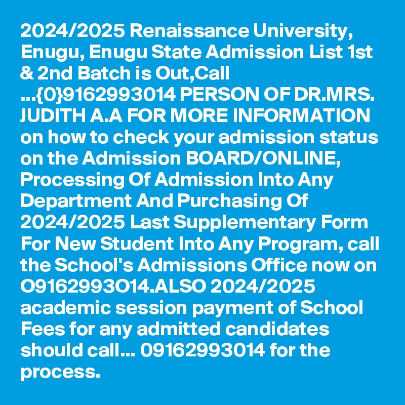 2024/2025 Renaissance University, Enugu, Enugu State Admission List 1st & 2nd Batch is Out,Call ...{0}9162993014 PERSON OF DR.MRS. JUDITH A.A FOR MORE INFORMATION on how to check your admission status on the Admission BOARD/ONLINE, Processing Of Admission Into Any Department And Purchasing Of 2024/2025 Last Supplementary Form For New Student Into Any Program, call the School's Admissions Office now on O9162993O14.ALSO 2024/2025 academic session payment of School Fees for any admitted candidates should call... 09162993014 for the process.