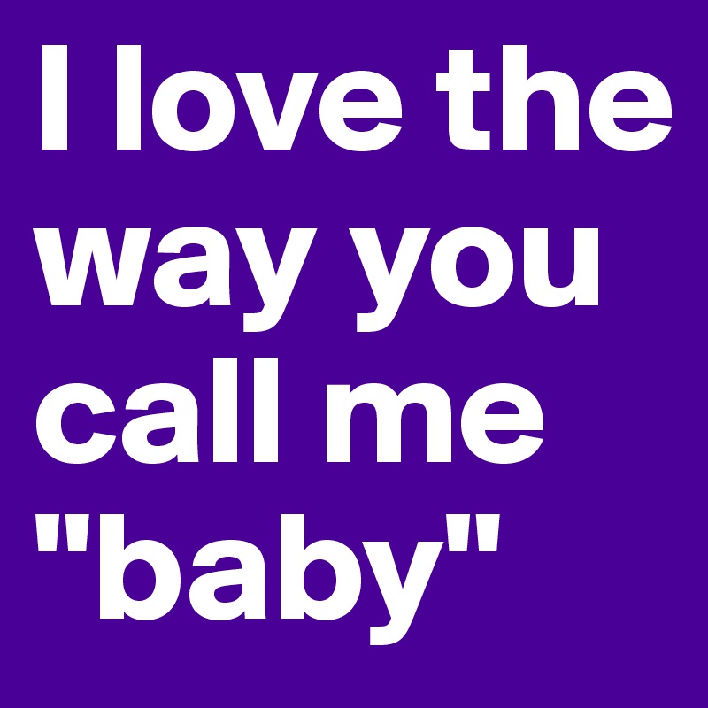 I love the way you call me "baby"