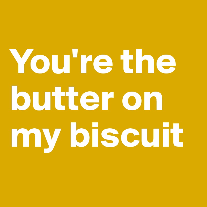 
You're the butter on my biscuit 
