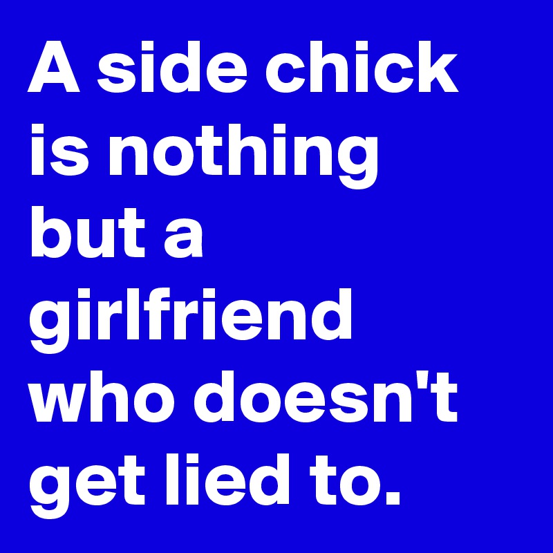 A side chick is nothing but a girlfriend who doesn't get lied to.