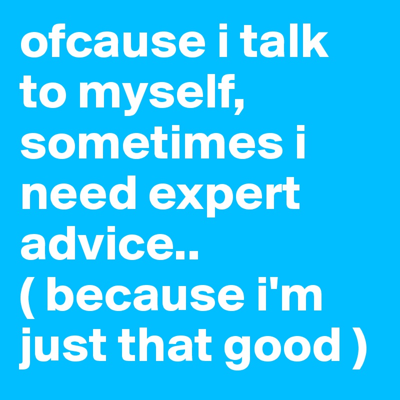 ofcause i talk to myself, sometimes i need expert advice.. 
( because i'm just that good )