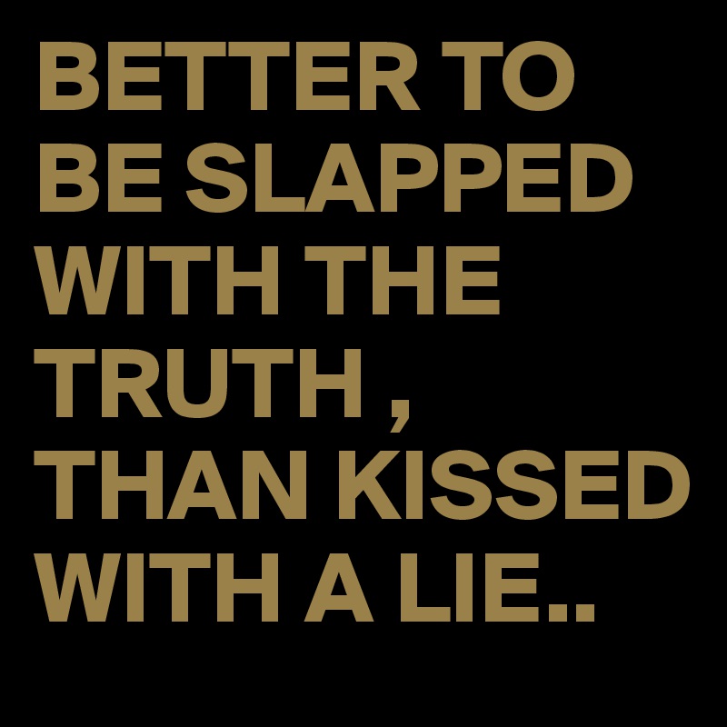 BETTER TO BE SLAPPED WITH THE TRUTH ,
THAN KISSED WITH A LIE..