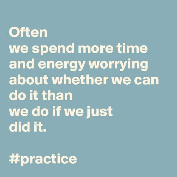 
Often
we spend more time and energy worrying
about whether we can do it than
we do if we just
did it.

#practice