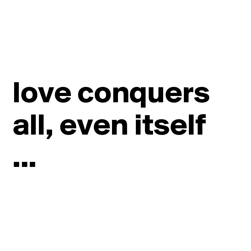 

love conquers all, even itself ...

