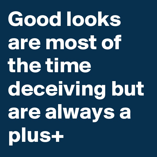 Good looks are most of the time deceiving but are always a plus+