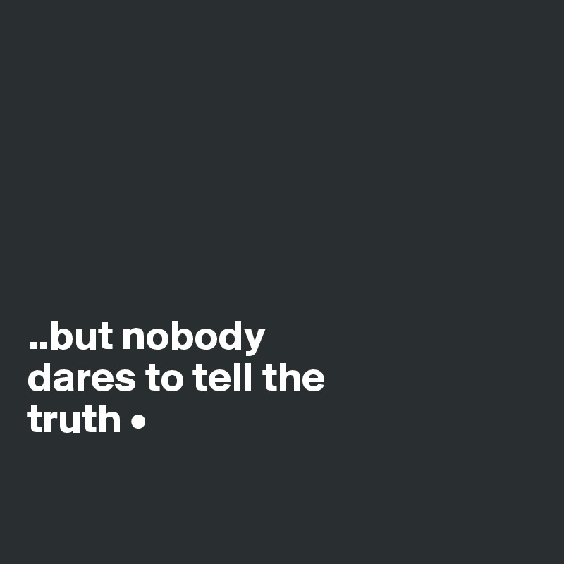 






..but nobody
dares to tell the
truth •

