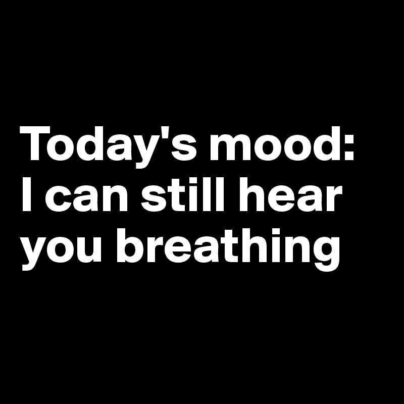 

Today's mood: 
I can still hear you breathing

