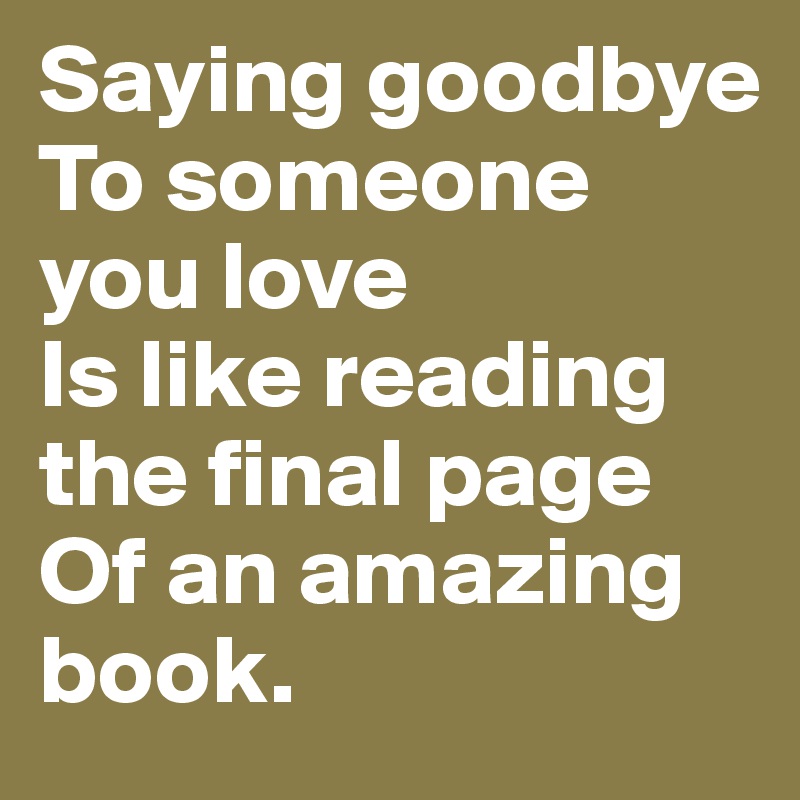 Saying goodbye To someone you love
Is like reading the final page Of an amazing book.