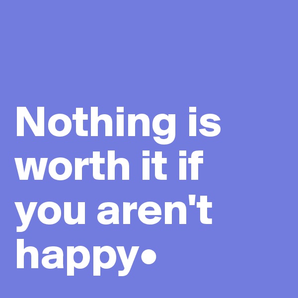 

Nothing is worth it if you aren't happy•