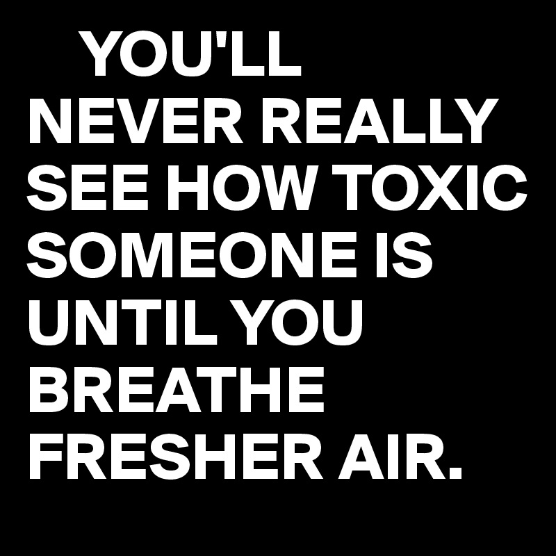 YOU'LL NEVER REALLY SEE HOW TOXIC SOMEONE IS UNTIL YOU BREATHE FRESHER ...