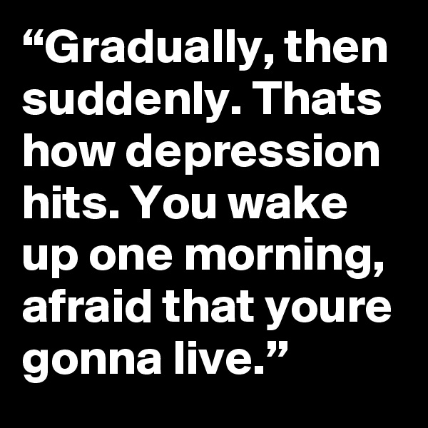 “Gradually, then suddenly. Thats how depression hits. You wake up one morning, afraid that youre gonna live.” 