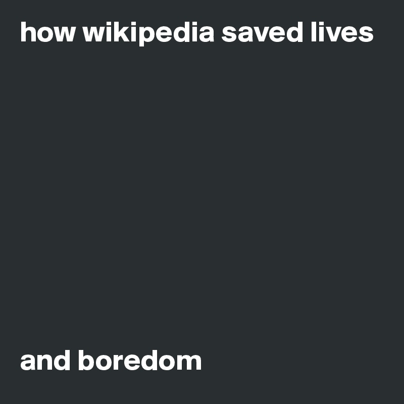 how wikipedia saved lives










and boredom
