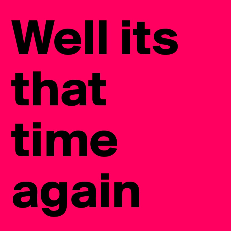 Well its that time again 
