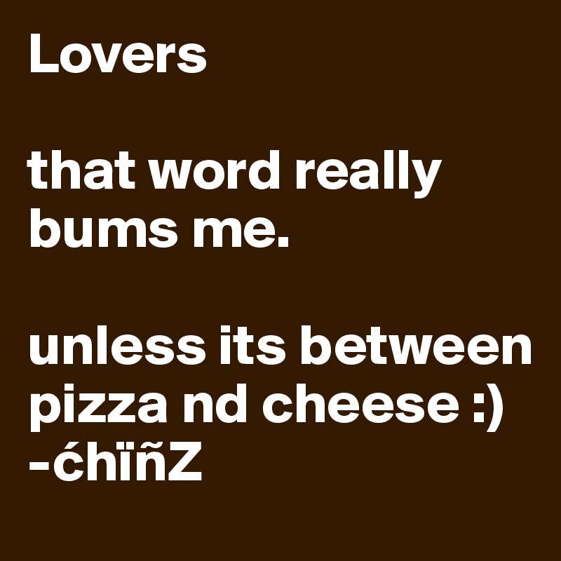 Lovers

that word really bums me. 

unless its between pizza nd cheese :)
-chïñZ