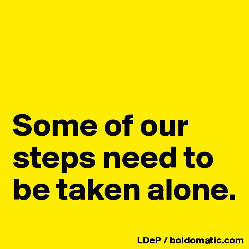 


Some of our steps need to be taken alone. 