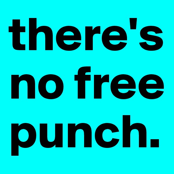 there's no free punch.