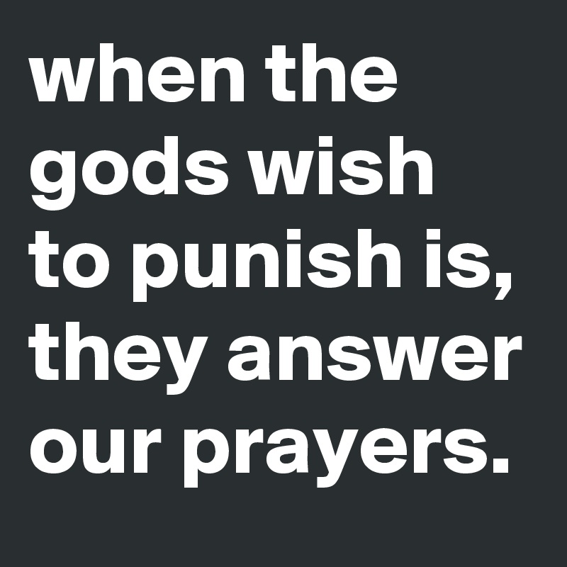 when the gods wish to punish is, they answer our prayers. - Post by ...