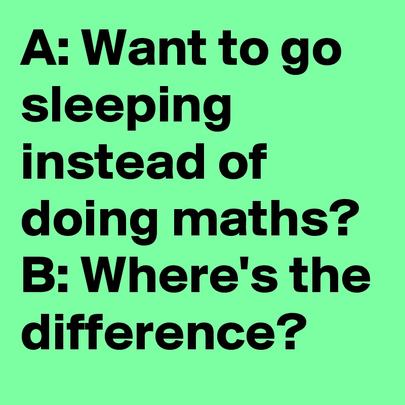 A: Want to go sleeping instead of doing maths?
B: Where's the difference? 