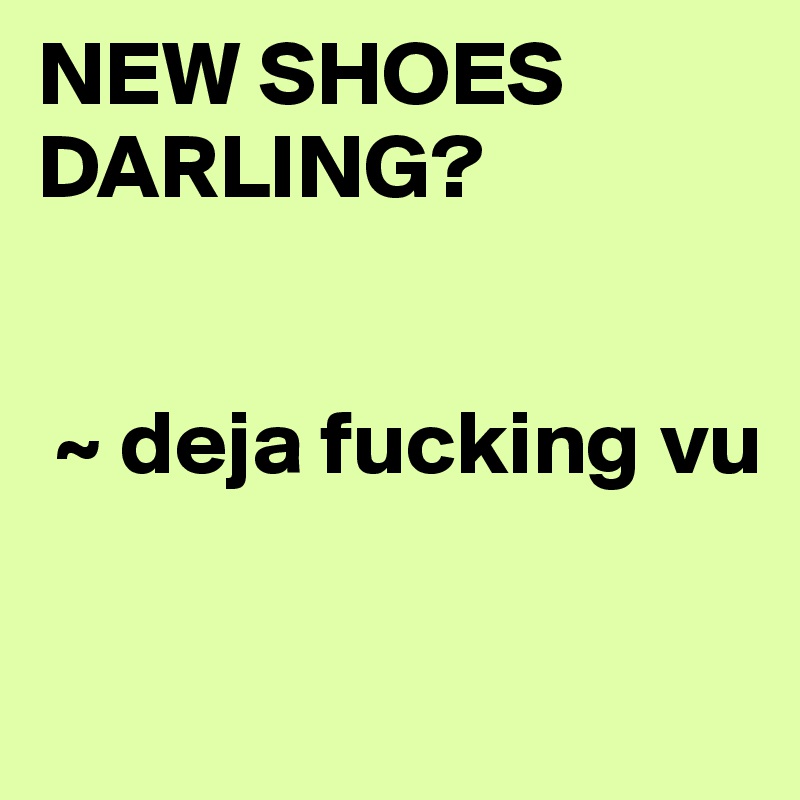 NEW SHOES DARLING?

          
 ~ deja fucking vu

