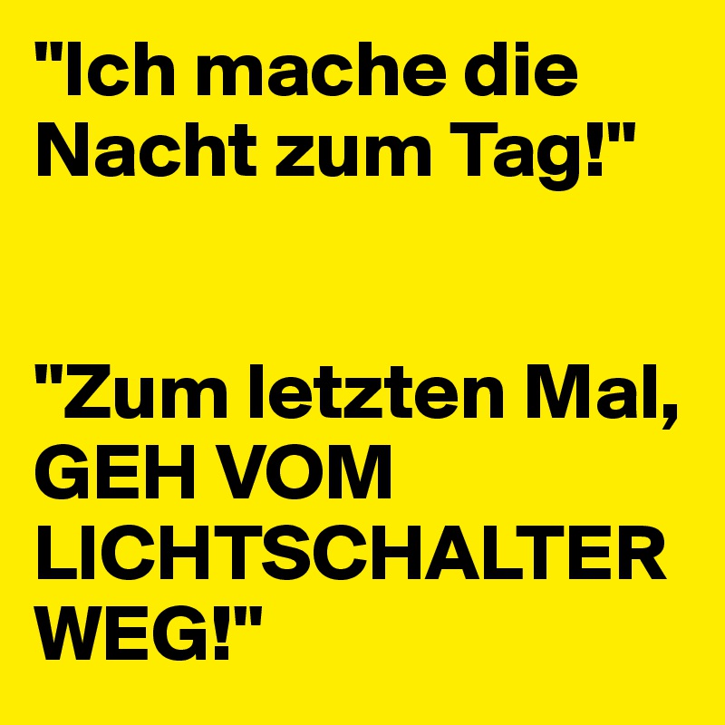 "Ich mache die Nacht zum Tag!"


"Zum letzten Mal, GEH VOM LICHTSCHALTER WEG!"