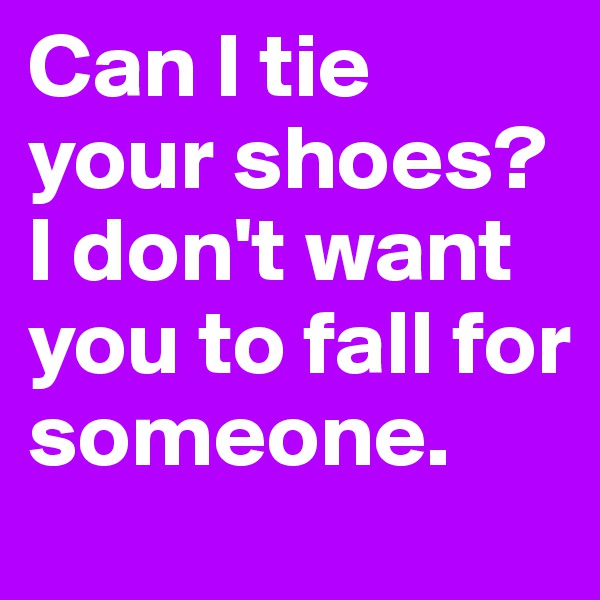 Can I tie your shoes? I don't want you to fall for someone. 