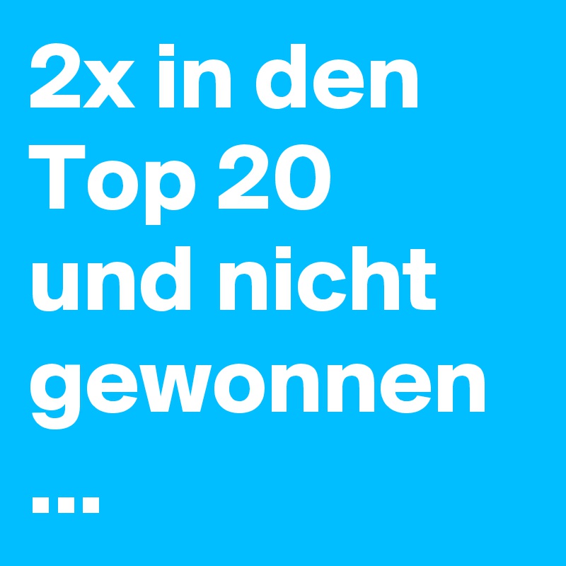 2x in den Top 20 und nicht gewonnen
...