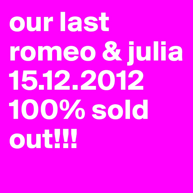 our last romeo & julia 
15.12.2012
100% sold out!!!