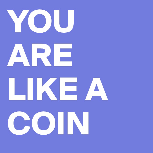YOU ARE LIKE A COIN