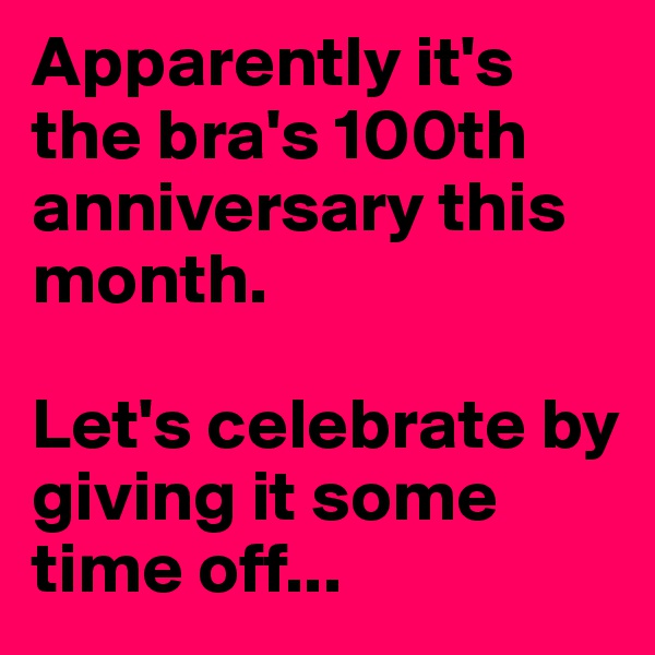 Apparently it's the bra's 100th anniversary this month. 

Let's celebrate by giving it some time off... 
