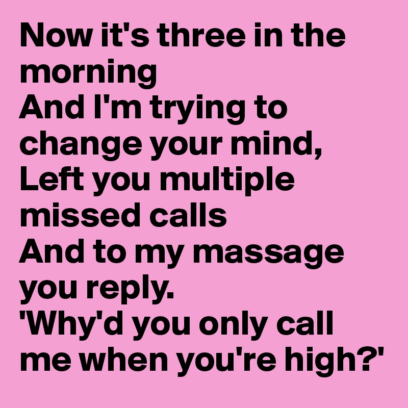 Now it's three in the morning
And I'm trying to change your mind,
Left you multiple missed calls
And to my massage you reply.
'Why'd you only call me when you're high?'