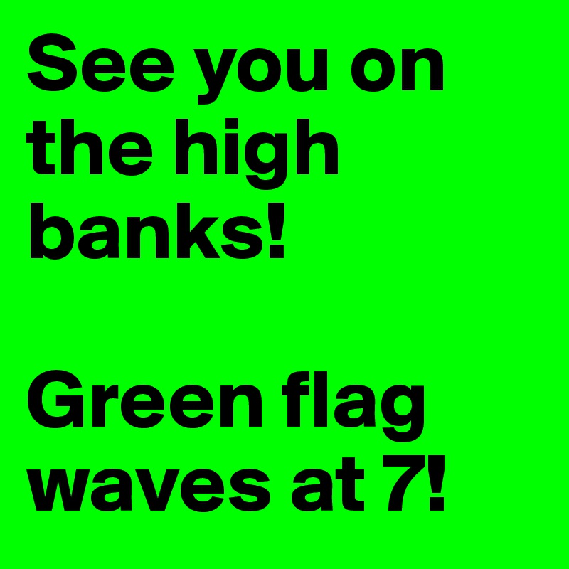 See you on the high banks! 

Green flag waves at 7!