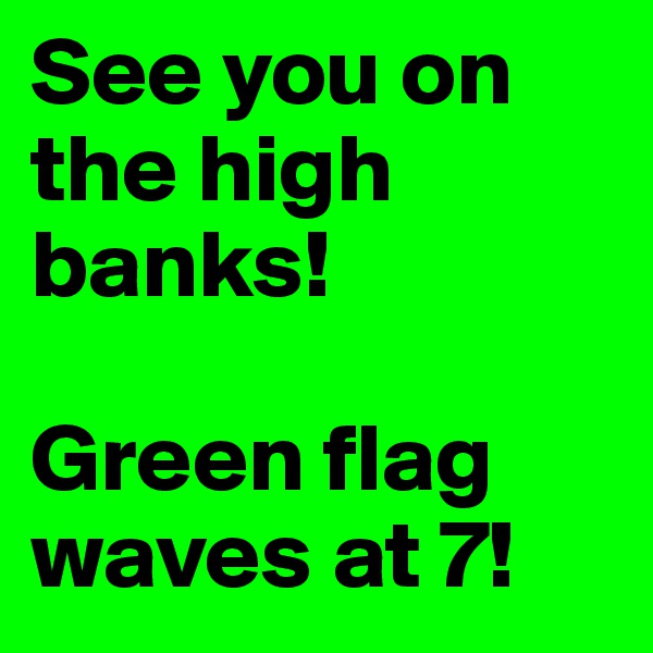 See you on the high banks! 

Green flag waves at 7!