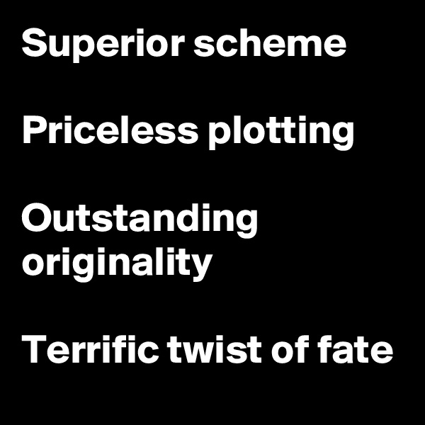 Superior scheme

Priceless plotting 

Outstanding originality

Terrific twist of fate