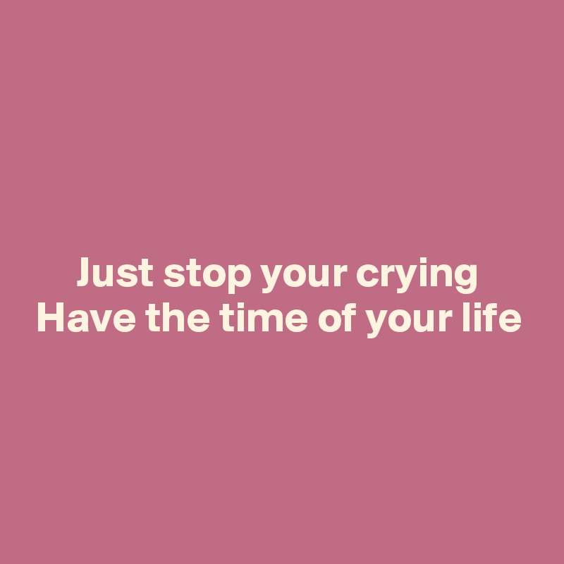 



Just stop your crying
Have the time of your life



