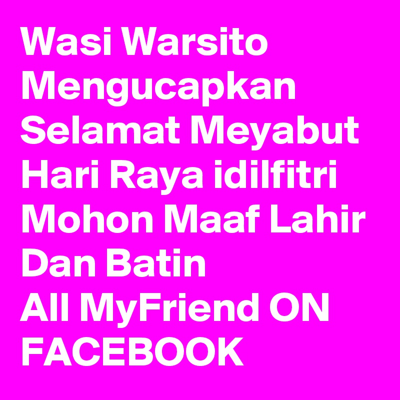 Wasi Warsito Mengucapkan Selamat Meyabut Hari Raya idilfitri Mohon Maaf Lahir Dan Batin 
All MyFriend ON FACEBOOK