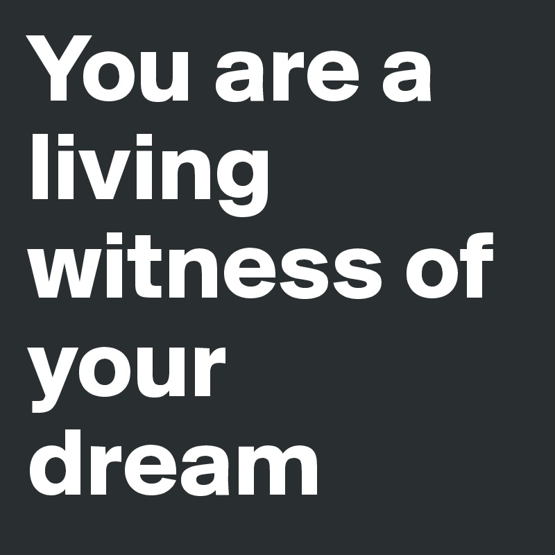You are a living witness of your dream