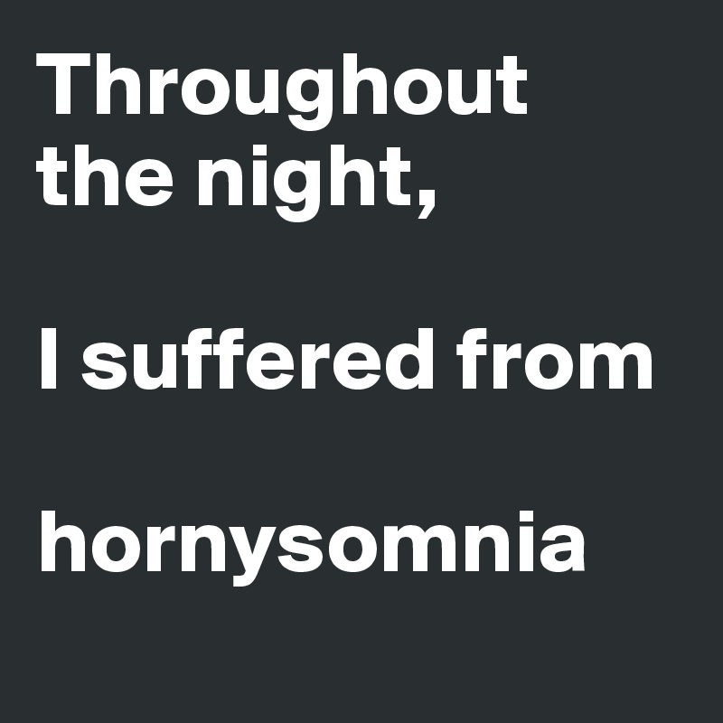Throughout the night, 

I suffered from 

hornysomnia 
