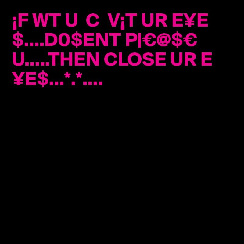 ¡F WT U  C  V¡T UR E¥E$....D0$ENT P|€@$€ U.....THEN CLOSE UR E¥E$...*.*....






