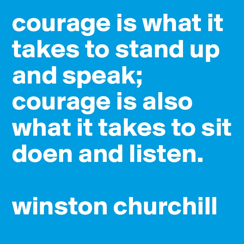 courage is what it takes to stand up and speak; courage is also what it takes to sit doen and listen. 

winston churchill