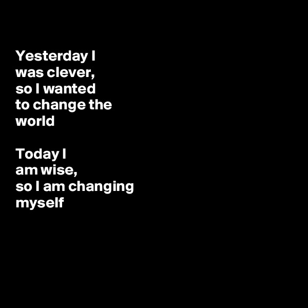 

Yesterday I 
was clever, 
so I wanted
to change the 
world

Today I
am wise,
so I am changing
myself




