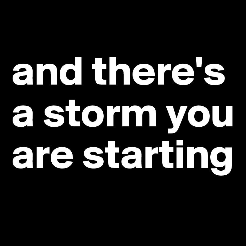 
and there's a storm you are starting
